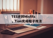 开云体育-TES逆转Misfits，Tian完成帽子戏法的简单介绍